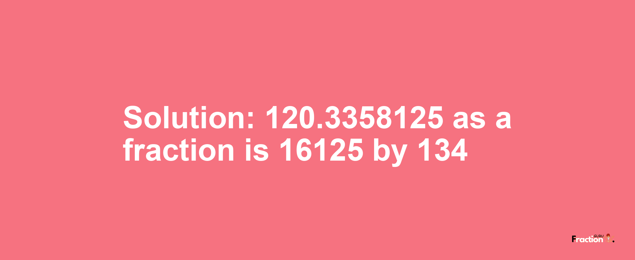 Solution:120.3358125 as a fraction is 16125/134